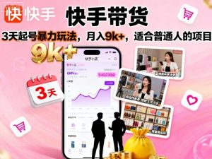快手带货,3天起号暴力玩法,月入9k+,适合普通人的项目-云慧网创