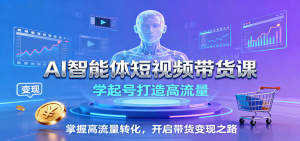 AI智能体短视频带货课:学起号打造高流量,掌握高流量转化,开启带货变现之路-云慧网创