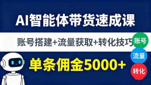 AI智能体带货速成课,账号搭建+流量获取+转化技巧,单条佣金5000+-云慧网创