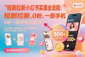 短剧拉新小红书实操全流程,0粉一部手机就可以做,详细教程-云慧网创
