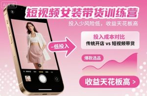 短视频女装带货训练营,投入少风险低,收益天花板高-云慧网创