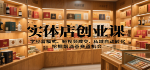 实体店创业课:学经营模式、短视频成交、私域自动转化,挖掘烟酒茶赛道机会-云慧网创