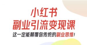 小红书副业引流变现课,从0-1跑通副业项目,这一定能颠覆你传统的副业思维-云慧网创