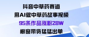 抖音中草药赛道,用Al做中草药故事视频95条作品涨粉28W,橱窗带货猛出单-云慧网创