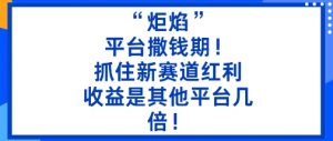 “炬焰”:平台撒钱期!抓住新赛道红利,5分钟二创内容,收益是其他平台几倍!-云慧网创