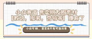 小众赛道售卖朋友圈素材【教培,服装,营销等】賺麻了,小白可做,甚至当天有可能出单-云慧网创