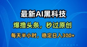 最新AI黑科技撸头条收益软件,无需指令,原创度直接拉满,每日稳定收益3张【揭秘】-云慧网创