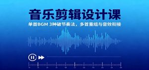 音乐剪辑设计课：单首BGM 3种破节奏法，多首重组与音效衔接-云慧网创
