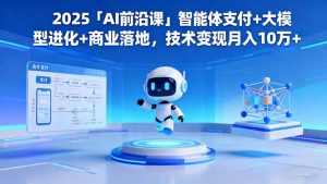 2025「AI前沿课」智能体支付+大模型进化+商业落地,技术变现月入10万+-云慧网创