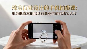 珠宝行业设计的手机拍摄课:用最低成本拍出具有商业价值的珠宝大片!-云慧网创