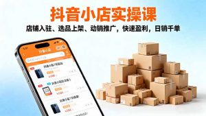 2025抖音小店实操课,店铺入驻、选品上架、动销推广,快速盈利,日销千单-云慧网创