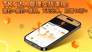 TK达人管理实战课程:邀约+履约+爆款,7天出单,月增10万+-云慧网创