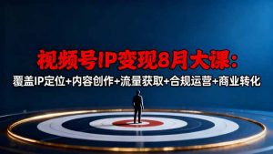 视频号IP变现8月大课,覆盖IP定位+内容创作+流量获取+合规运营+商业转化-云慧网创