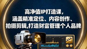 高净值IP打造课,涵盖精准定位、内容创作、拍摄剪辑,打造财富管理个人品牌-云慧网创