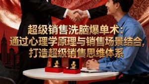 超级销售洗脑爆单术:通过心理学原理与销售场景结合,打造超级销售思维体系-云慧网创