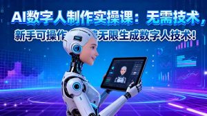 AI数字人制作实操课:无需技术,新手可操作,免费无限生成数字人技术!-云慧网创