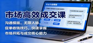 市场高效成交课:沟通模版、无限人脉、促单收钱技巧,快速掌握市场开拓与成交核心能力-云慧网创