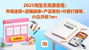 2025淘宝无货源变现:市场选择+店铺装修+产品策划+付费打爆等 小白月收1w+-云慧网创