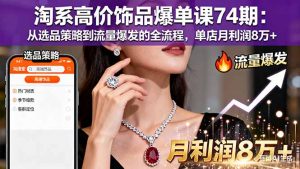 淘系高价饰品爆单课74期:从选品策略到流量爆发的全流程,单店月利润8万+-云慧网创