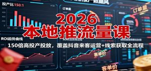2026本地推流量课:150倍高投产投放,覆盖抖音来客运营+线索获取全流程-云慧网创