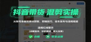 抖音带货混剪实操:从账号准备到素材获取,剪辑技巧、挂车发布与违规规避-云慧网创