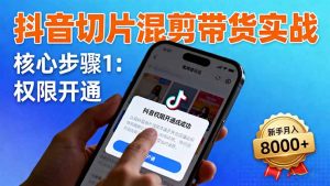 抖音切片混剪带货实战:权限开通、商品挂车、混剪手法,新手月入8000+-云慧网创