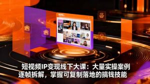 短视频IP变现线下大课：大量实操案例逐帧拆解，掌握可复制落地的搞钱技能-云慧网创