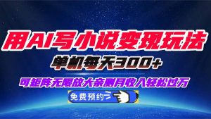 用AI写小说变现玩法,单机每天300+可矩阵无限放大,亲测小白也能轻松月…-云慧网创